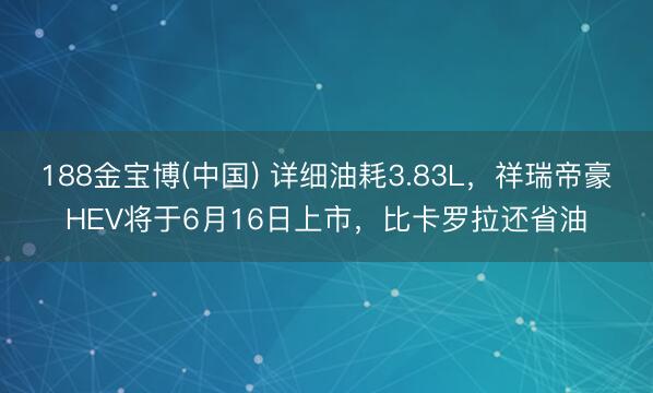 188金宝博(中国) 详细油耗3.83L，祥瑞帝豪HEV将于6月16日上市，比卡罗拉还省油
