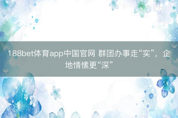 188bet体育app中国官网 群团办事走“实”，企地情愫更“深”