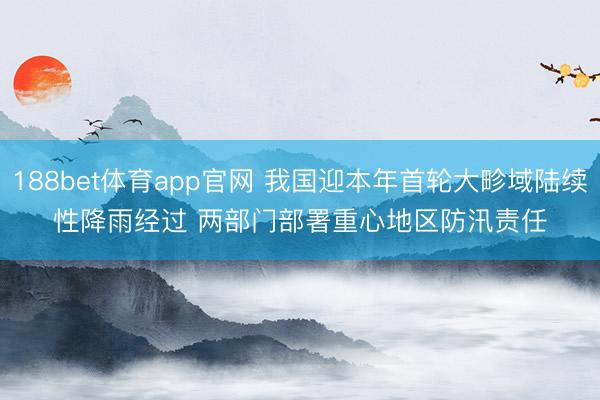 188bet体育app官网 我国迎本年首轮大畛域陆续性降雨经过 两部门部署重心地区防汛责任