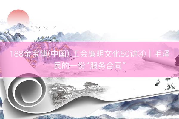 188金宝博(中国) 工会廉明文化50讲④｜毛泽民的一份“服务合同”
