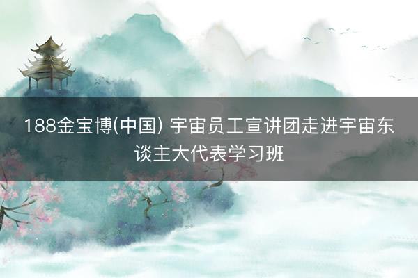 188金宝博(中国) 宇宙员工宣讲团走进宇宙东谈主大代表学习班