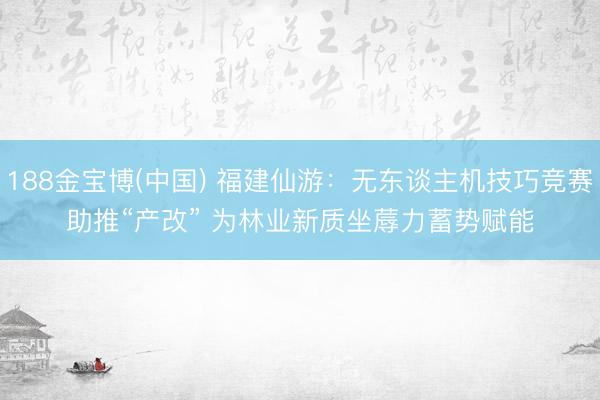 188金宝博(中国) 福建仙游：无东谈主机技巧竞赛助推“产改” 为林业新质坐蓐力蓄势赋能