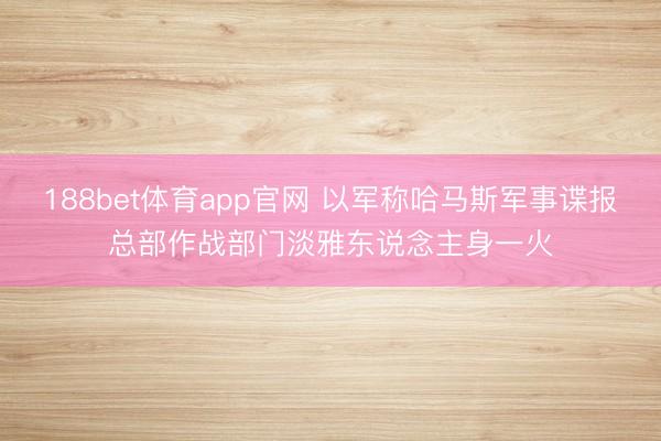 188bet体育app官网 以军称哈马斯军事谍报总部作战部门淡雅东说念主身一火