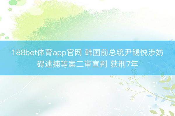 188bet体育app官网 韩国前总统尹锡悦涉妨碍逮捕等案二审宣判 获刑7年