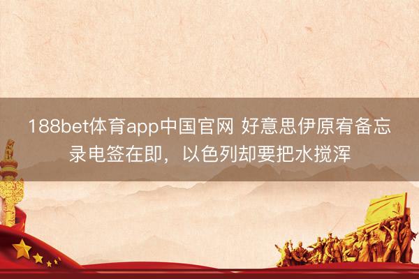 188bet体育app中国官网 好意思伊原宥备忘录电签在即，以色列却要把水搅浑