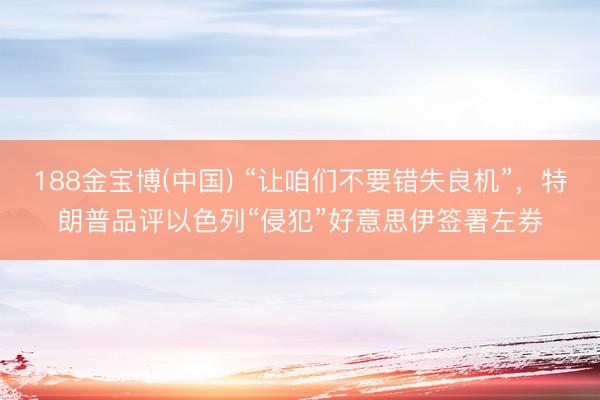 188金宝博(中国) “让咱们不要错失良机”，特朗普品评以色列“侵犯”好意思伊签署左券