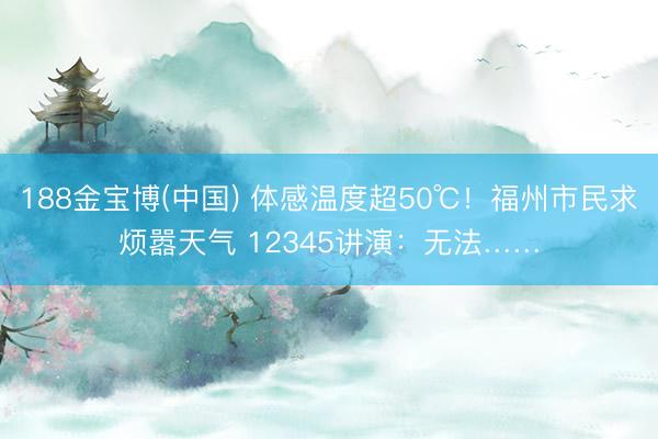 188金宝博(中国) 体感温度超50℃!福州市民求烦嚣天气 12345讲演:无法……