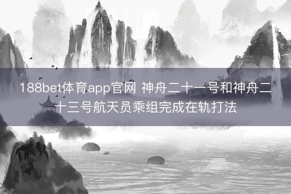 188bet体育app官网 神舟二十一号和神舟二十三号航天员乘组完成在轨打法