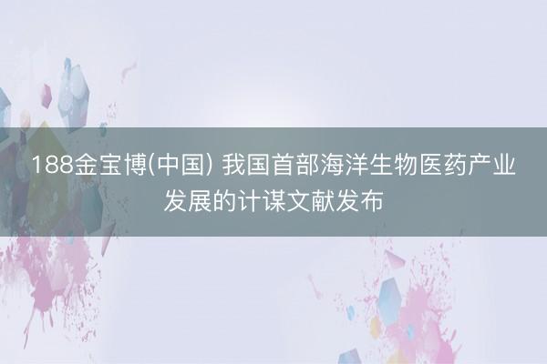 188金宝博(中国) 我国首部海洋生物医药产业发展的计谋文献发布