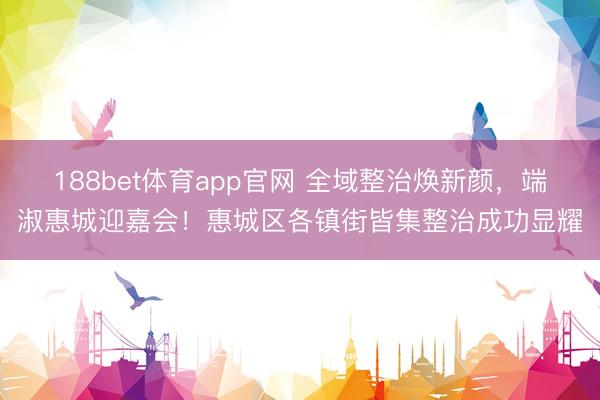 188bet体育app官网 全域整治焕新颜，端淑惠城迎嘉会！惠城区各镇街皆集整治成功显耀