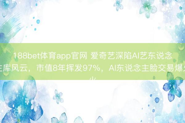 188bet体育app官网 爱奇艺深陷AI艺东说念主库风云，市值8年挥发97%，AI东说念主脸交易爆火