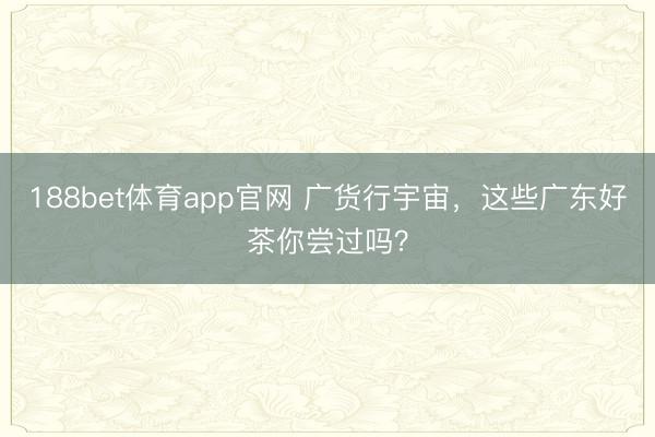188bet体育app官网 广货行宇宙,这些广东好茶你尝过吗?