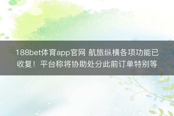 188bet体育app官网 航旅纵横各项功能已收复！平台称将协助处分此前订单特别等