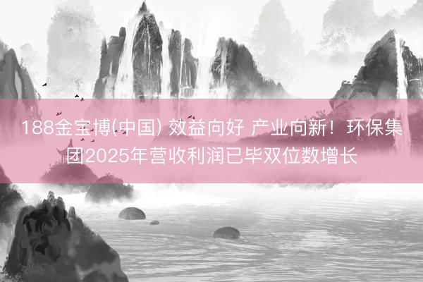 188金宝博(中国) 效益向好 产业向新！环保集团2025年营收利润已毕双位数增长