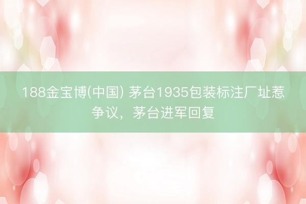 188金宝博(中国) 茅台1935包装标注厂址惹争议，茅台进军回复