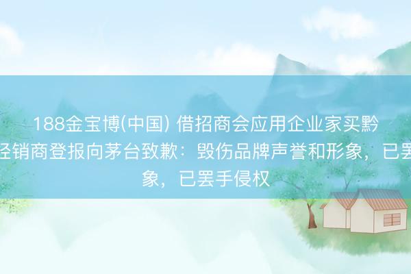 188金宝博(中国) 借招商会应用企业家买黔茅酒，经销商登报向茅台致歉：毁伤品牌声誉和形象，已罢手侵权