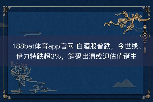 188bet体育app官网 白酒股普跌，今世缘、伊力特跌超3%，筹码出清或迎估值诞生