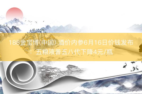 188金宝博(中国) 酒价内参6月16日价钱发布：五粮液普五八代下降4元/瓶