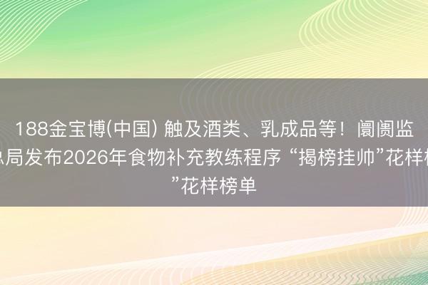 188金宝博(中国) 触及酒类、乳成品等！阛阓监管总局发布2026年食物补充教练程序 “揭榜挂帅”花样榜单