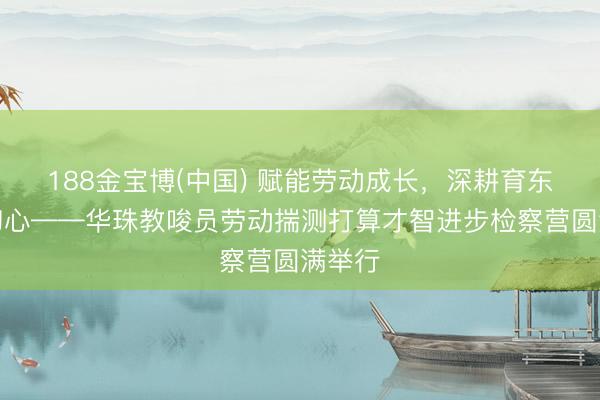 188金宝博(中国) 赋能劳动成长，深耕育东谈主初心——华珠教唆员劳动揣测打算才智进步检察营圆满举行