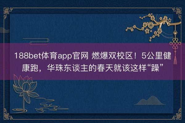188bet体育app官网 燃爆双校区!5公里健康跑,华珠东谈主的春天就该这样“躁”