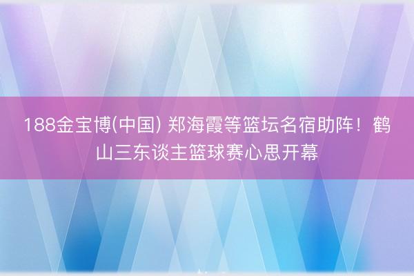 188金宝博(中国) 郑海霞等篮坛名宿助阵！鹤山三东谈主篮球赛心思开幕