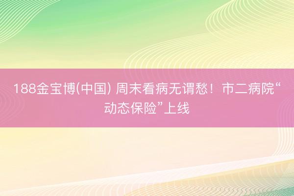 188金宝博(中国) 周末看病无谓愁！市二病院“动态保险”上线