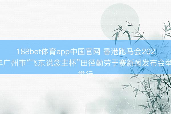 188bet体育app中国官网 香港跑马会2026年广州市“飞东说念主杯”田径勤劳于赛新闻发布会举行