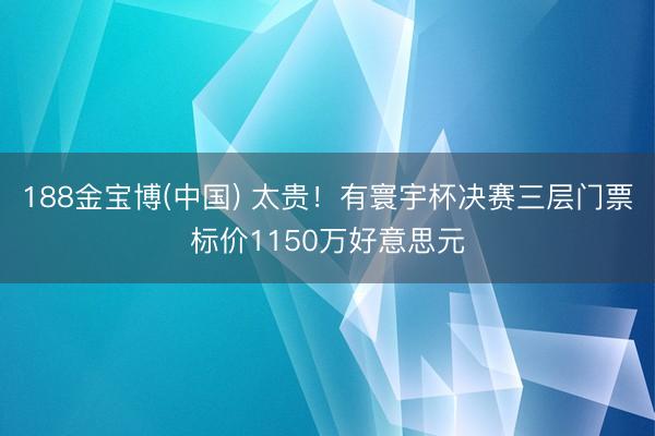 188金宝博(中国) 太贵！有寰宇杯决赛三层门票标价1150万好意思元