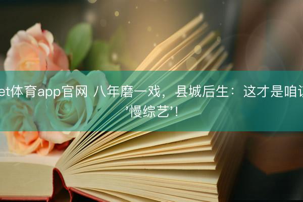 188bet体育app官网 八年磨一戏，县城后生：这才是咱该追的'慢综艺'！