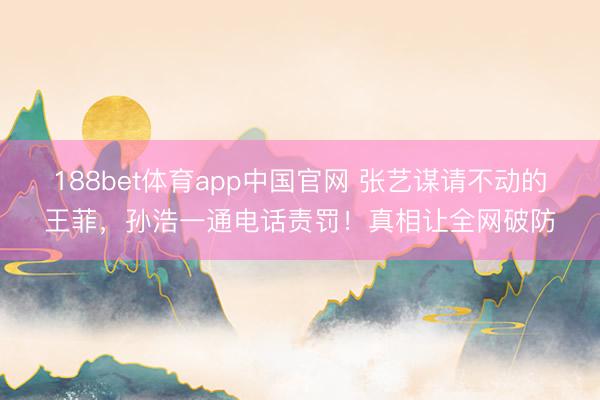 188bet体育app中国官网 张艺谋请不动的王菲，孙浩一通电话责罚！真相让全网破防
