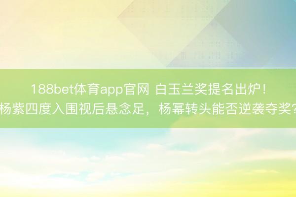 188bet体育app官网 白玉兰奖提名出炉！杨紫四度入围视后悬念足，杨幂转头能否逆袭夺奖？