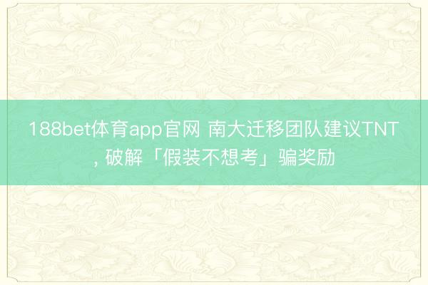 188bet体育app官网 南大迁移团队建议TNT， 破解「假装不想考」骗奖励