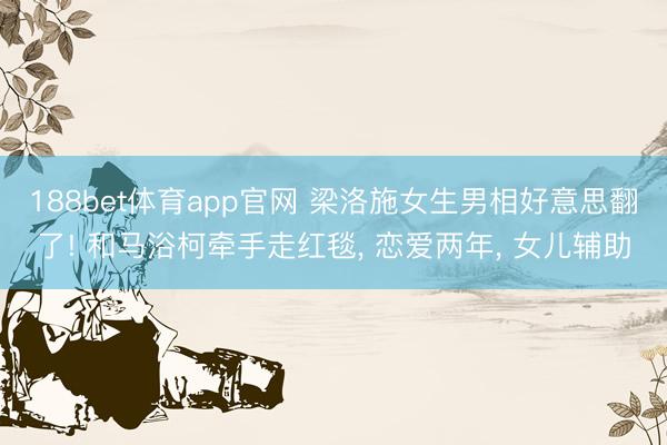 188bet体育app官网 梁洛施女生男相好意思翻了! 和马浴柯牵手走红毯， 恋爱两年， 女儿辅助