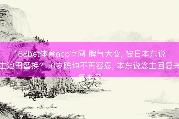 188bet体育app官网 脾气大变， 被日本东说念主池田替换? 50岁陈坤不再容忍， 本东说念主回复来了