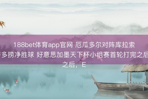 188bet体育app官网 厄瓜多尔对阵库拉索琢磨多捞净胜球 好意思加墨天下杯小组赛首轮打完之后，E