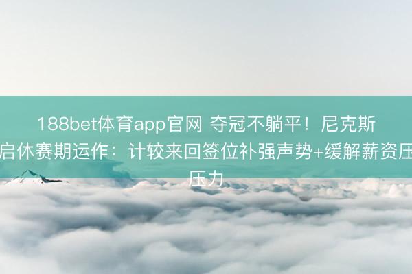 188bet体育app官网 夺冠不躺平!尼克斯开启休赛期运作:计较来回签位补强声势+缓解薪资压力