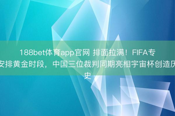188bet体育app官网 排面拉满！FIFA专门安排黄金时段，中国三位裁判同期亮相宇宙杯创造历史