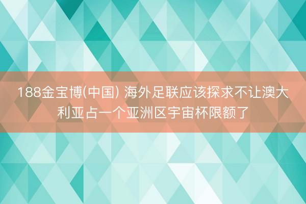 188金宝博(中国) 海外足联应该探求不让澳大利亚占一个亚洲区宇宙杯限额了