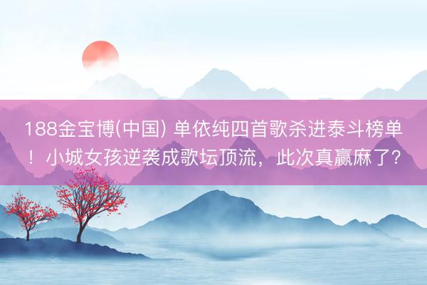 188金宝博(中国) 单依纯四首歌杀进泰斗榜单!小城女孩逆袭成歌坛顶流,此次真赢麻了?