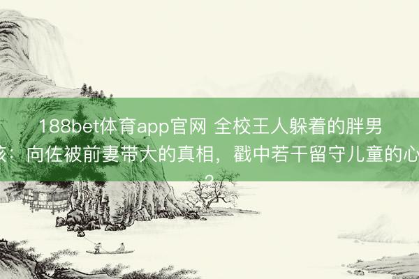 188bet体育app官网 全校王人躲着的胖男孩：向佐被前妻带大的真相，戳中若干留守儿童的心？