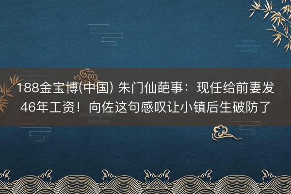 188金宝博(中国) 朱门仙葩事:现任给前妻发46年工资!向佐这句感叹让小镇后生破防了