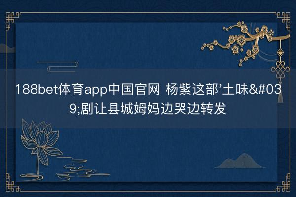 188bet体育app中国官网 杨紫这部'土味'剧让县城姆妈边哭边转发